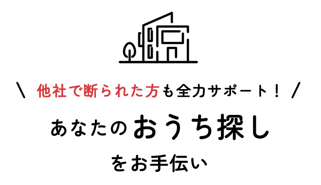 他社で断られた方も全力サポート！　あなたのおうち探しをお手伝い